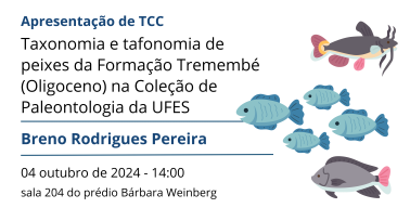 Card com desenhos de peixes actinopterígios de diferentes clados, e o seguinte texto: Apresentação de TCC. Taxonomia e tafonomia de peixes da Formação Tremembé (Oligoceno) na Coleção de Paleontologia da UFES. Breno Rodrigues Pereira. 04 outubro de 2024 - 14:00. sala 204 do prédio Bárbara Weinberg